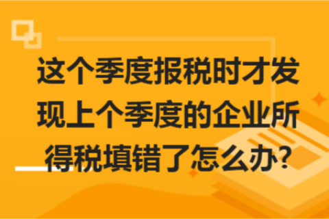 這個(gè)季度報(bào)稅時(shí)才發(fā)現(xiàn)上個(gè)季度的企業(yè)所得稅填錯(cuò)了怎么辦?